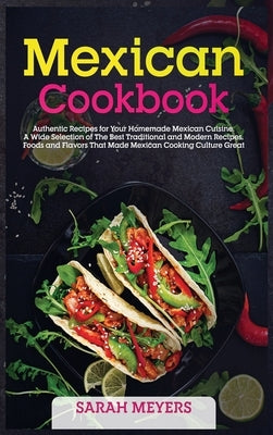 Mexican Cookbook: Authentic Recipes for Your Homemade Mexican Cuisine. A Wide Selection of The Best Traditional and Modern Recipes, Food by Meyers, Sarah