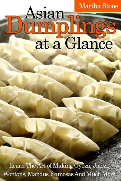 Asian Dumplings at a Glance: Learn The Art of Making Gyoza, Jiaozi, Wontons, Mandus, Samosas And Much More! by Stone, Martha