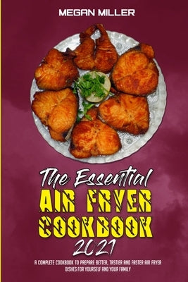 The Essential Air Fryer Cookbook 2021: A Complete Cookbook To Prepare Better, Tastier And Faster Air Fryer Dishes For Yourself And Your Family by Miller, Megan