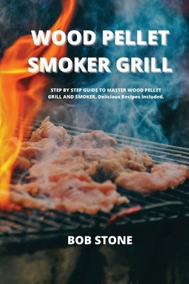 Wood Pellet Smoker Grill: STEP BY STEP GUIDE TO MASTER WOOD PELLET GRILL AND SMOKER. Delicious Recipes Included. by Stone, Bob