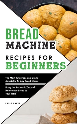 Bread Machine Recipes For Beginners by Baker, Layla