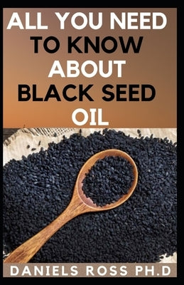 All You Need to Know about Black Seed Oil: Natural Healing Remedies, Traditional Healing With Black Cumin Oil, Herbal Remedies, Alternative Healing an by Ross Ph. D., Daniels