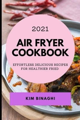 Air Fryer Cookbook 2021: Effortless Delicious Recipes for Healthier Fried by Binaghi, Kim