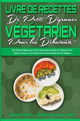 Livre De Recettes De Petit-Déjeuner Végétarien Pour Les Débutants: Des Petits-Déjeuners Et Des Smoothies Faciles À Préparer Et À Faible Teneur En Gluc by Smith, Jennifer