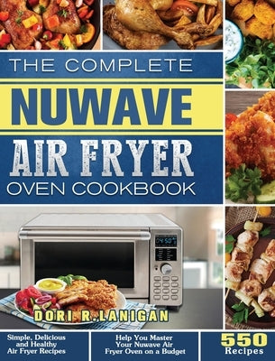 The Complete NuWave Air Fryer Oven Cookbook: 550 Simple, Delicious and Healthy Air Fryer Recipes to Help You Master Your Nuwave Air Fryer Oven on a Bu by Lanigan, Dori R.