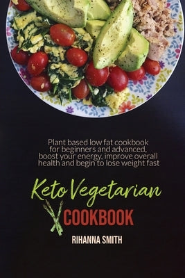 Keto Vegetarian Cookbook: Plant based low fat cookbook for beginners and advanced, boost your energy, improve overall health and begin to lose w by Smith, Rihanna