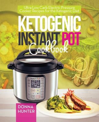 Ketogenic Instant Pot Cookbook: Ultra Low Carb Electric Pressure Cooker Recipes for the Ketogenic Diet by Hunter, Donna