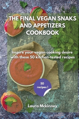 The Final Vegan Snacks and Appetizers Cookbook: Inspire your vegan cooking desire with these 50 kitchen-tested recipes by Laura McKinney