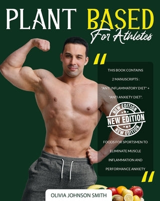 Plant Based for Athletes: This Book Contains 2 Manuscripts: "Anti Inflammatory Diet" + "Anti Anxiety Diet". Foods For Sportsmen To Eliminate Mus by Johnson Smith, Olivia