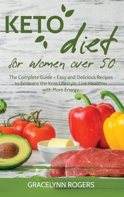 Keto Diet for Women Over 50: The Complete Guide + Easy and Delicious Recipes to Embrace the Keto Lifestyle, Live Healthier with More Energy by Rogers, Gracelynn