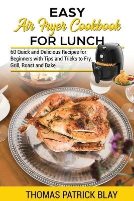 Easy Air Fryer Cookbook for Lunch: 60 Quick and Delicious Recipes for Beginners with Tips and Tricks to Fry, Grill, Roast and Bake by Blay, Thomas Patrick