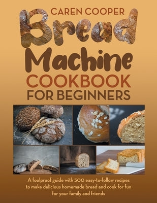 Bread Machine Cookbook for Beginners: A Foolproof Guide with 500 Easy-to-Follow Recipes to Make Delicious Homemade Bread and Cook for Fun for Your Fam by Cooper, Caren