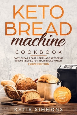 Keto Bread Machine Cookbook #2020: Easy, Cheap & Fast Homemade Ketogenic Bread Recipes For Your Bread Maker - Intensify Weight Loss & Healthy Living by Simmons, Katie