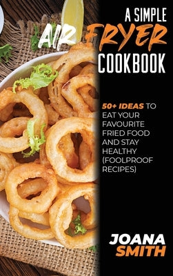 A Simple Air fryer Cookbook: 50+ Ideas To Eat Your Favourite Fried Food And Stay Healthy (Foolproof Recipes) by Smith, Joana