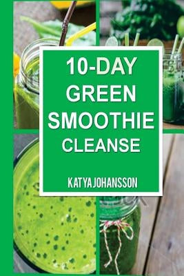 10 Day Green Smoothie Cleanse: Purify Your Body With A Simple Green Smoothie Detox by Johansson, Katya