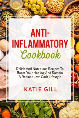 Anti-Inflammatory Cookbook: Delish And Nutritious Recipes To Boost Your Healing And Sustain A Radiant Low-Carb Lifestyle by Gill, Katie