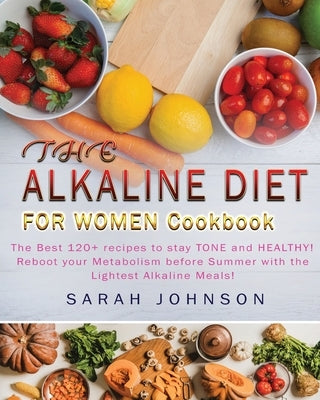 Alkaline Diet for Women Cookbook: The Best 120+ recipes to stay TONE and HEALTHY! Reboot your Metabolism before Summer with the Lightest Alkaline Meal by Johnson, Sarah
