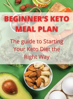 Beginner's Keto Meal Plan: The guide to Starting Your Keto Diet the Right Way by Kent, Clark