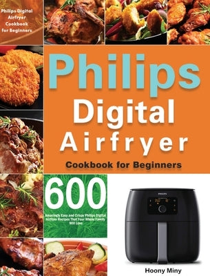 Philips Digital Airfryer Cookbook for Beginners: 600 Amazingly Easy and Crispy Philips Digital Airfryer Recipes That Your Whole Family Will Love by Miny, Hoony