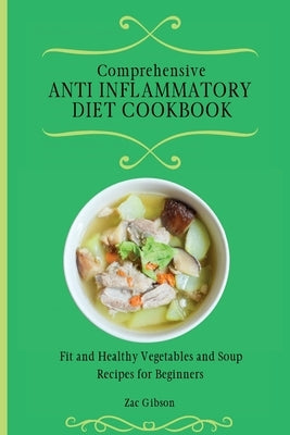 Comprehensive Anti Inflammatory Diet Cookbook: Fit and Healthy Vegetables and Soup Recipes for Beginners by Gibson, Zac