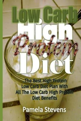 Low Carb High Protein Diet: The Best High Protein Low Carb Diet Plan with All the Low Carb High Protein Diet Benefits by Stevens, Pamela