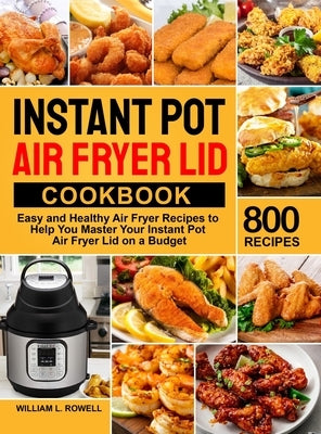 Instant Pot Air Fryer Lid Cookbook: 800 Easy and Healthy Air Fryer Recipes to Help You Master Your Instant Pot Air Fryer Lid on a Budget by Rowell, William L.