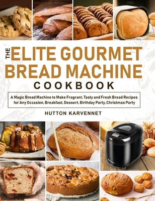 The Elite Gourmet Bread Machine Cookbook: A Magic Bread Machine to Make Fragrant, Tasty and Fresh Bread Recipes for Any Occasion, Breakfast, Dessert, by Karvennet, Hutton