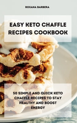 Easy Keto Chaffle Recipes Cookbook: 50 simple and quick keto chaffle recipes to stay healthy and boost energy by Barbera, Roxana