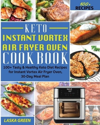 Keto Instant Vortex Air Fryer Oven Cookbook: 100+ Tasty & Healthy Keto Diet Recipes for Instant Vortex Air Fryer Oven, 30-Day Meal Plan by Green, Laska