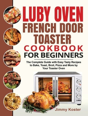 Luby French Door Toaster Oven Cookbook for Beginners: The Complete Guide with Easy Tasty Recipes to Bake, Toast, Broil, Pizza and More by Your Toaster by Koster, Jimmy