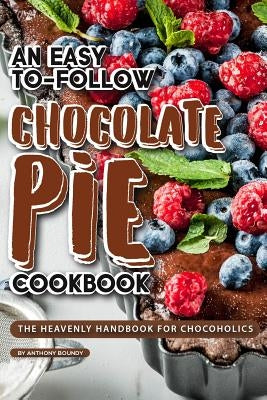 An Easy-To-Follow Chocolate Pie Cookbook: The Heavenly Handbook for Chocoholics by Boundy, Anthony
