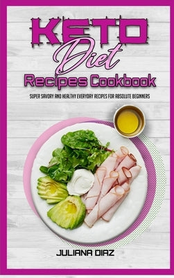 Keto Diet Recipes Cookbook: Super Savory And Healthy Everyday Recipes For Absolute Beginners by Diaz, Juliana