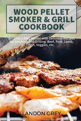 Wood Pellet Smoker & Grill Cookbook: Become a BBQ Master with Delicious Recipes for Smoking and Grilling: Beef, Pork, Lamb, Fish, Veggies etc by Grey, Landon