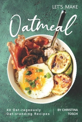 Let's Make Oatmeal: 40 Oat-rageously Oat-standing Recipes by Tosch, Christina