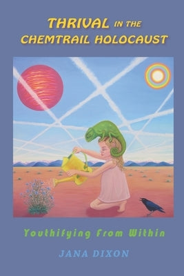 Thrival In The Chemtrail Holocaust: Youthifying From Within by Dixon, Jana E.