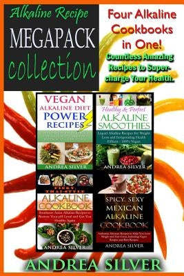 Alkaline Recipe Megapack Collection: Four Alkaline Cookbooks in One! Countless Amazing Recipes to Super-Charge Your Health by Silver, Andrea