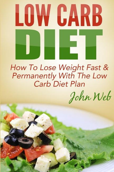 Low Carb: Low Carb Diet - How To Lose Weight Fast & Permanently With The Low Carb Diet Plan by Web, John