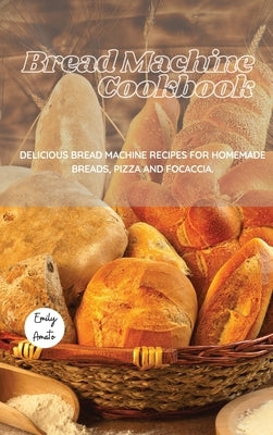 The Bread Machine Cookbook: Delicious Bread Machine Recipes for Homemade Breads, Pizza and Focaccia. by Emily Amato