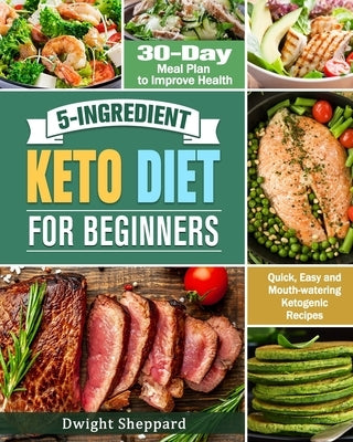5-Ingredient Keto Diet for Beginners: Quick, Easy and Mouth-watering Ketogenic Recipes with 30-Day Meal Plan to Improve Health by Sheppard, Dwight