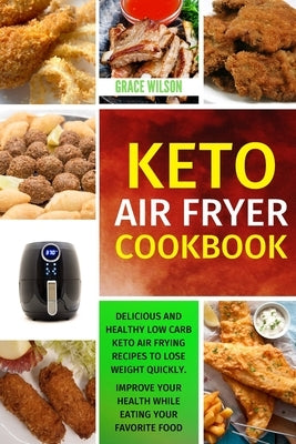 KETO Air Fryer Cookbook: Delicious and Healthy Low Carb Keto Air Frying Recipes To Lose Weight Quickly. Improve Your Health While Eating Your F by Wilson, Grace