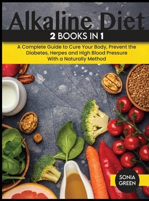 Alkaline Diet: A Complete Guide to Cure Your Body, Prevent the Diabetes, Herpes and High Blood Pressure With a Naturally Method. by Green, Sonia