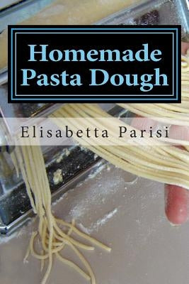 Homemade Pasta Dough: How to make pasta dough for the best pasta dough recipe including pasta dough for ravioli and other fresh pasta dough by Parisi, Elisabetta