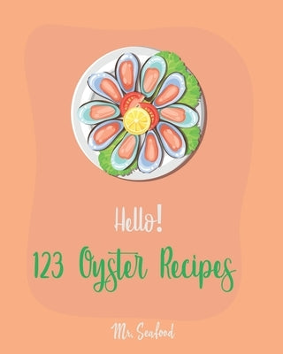 Hello! 123 Oyster Recipes: Best Oyster Cookbook Ever For Beginners [Oyster Recipe Book, Northwest Seafood Cookbook, Mexican Seafood Cookbook, Cal by Seafood