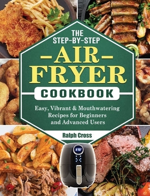 The Step-by-Step Air Fryer Cookbook: Easy, Vibrant & Mouthwatering Recipes for Beginners and Advanced Users by Cross, Ralph