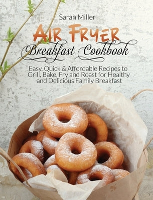 Air Fryer Breakfast Cookbook: Easy, Quick & Affordable Recipes to Grill, Bake, Fry and Roast for Healthy and Delicious Family Breakfast by Miller, Sarah