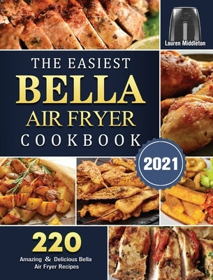 The Easiest Bella Air Fryer Cookbook 2021: 220 Amazing &#65286; Delicious Bella Air Fryer Recipes by Middleton, Lauren