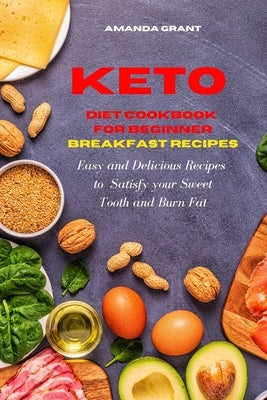 Keto Diet Cookbook for Beginners: Breakfast Recipes: Easy and Delicious Recipes to Satisfy your Sweet Tooth and Burn Fat by Grant, Amanda