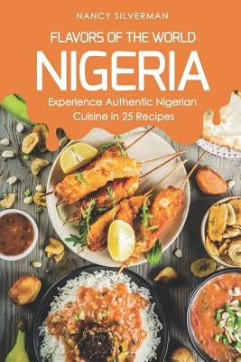 Flavors of the World - Nigeria: Experience Authentic Nigerian Cuisine in 25 Recipes by Silverman, Nancy