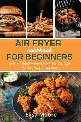 Air Fryer Cookbook For Beginners: Quick, Healthy and Effortless Recipes for Your New Lifestyle by Moore, Elisa