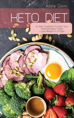 Keto Diet: A Little Cookbook To Start Your Transformation Today - Lose Weight In 21 Days by Glenn, Adele